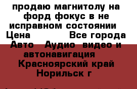 продаю магнитолу на форд-фокус в не исправном состоянии › Цена ­ 2 000 - Все города Авто » Аудио, видео и автонавигация   . Красноярский край,Норильск г.